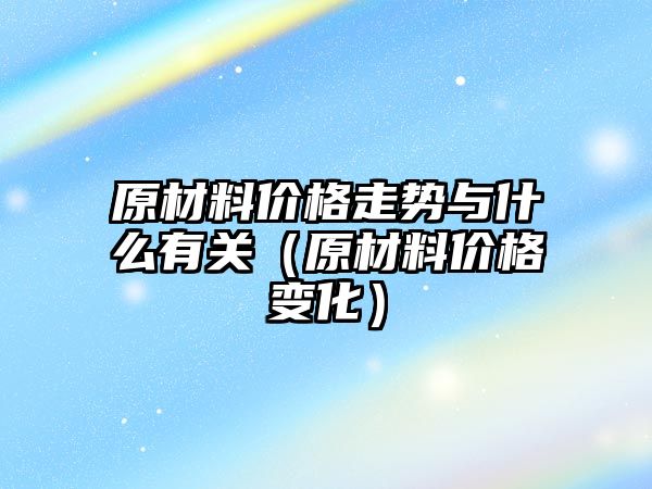 原材料價格走勢與什么有關(guān)（原材料價格變化）