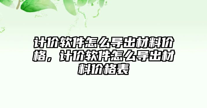 計價軟件怎么導(dǎo)出材料價格，計價軟件怎么導(dǎo)出材料價格表