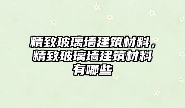 精致玻璃墻建筑材料，精致玻璃墻建筑材料有哪些