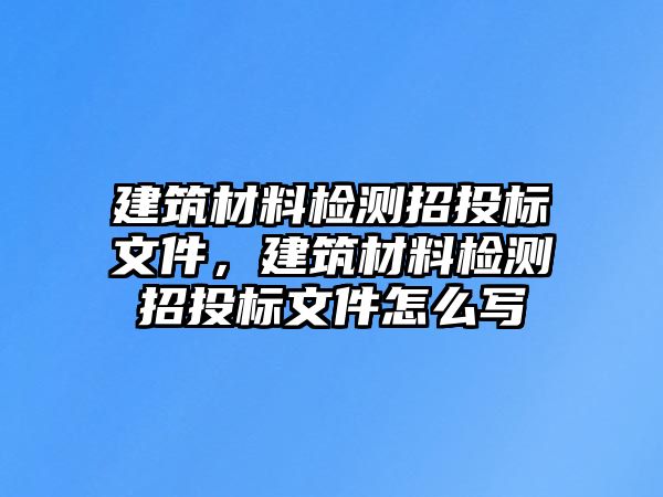 建筑材料檢測(cè)招投標(biāo)文件，建筑材料檢測(cè)招投標(biāo)文件怎么寫(xiě)