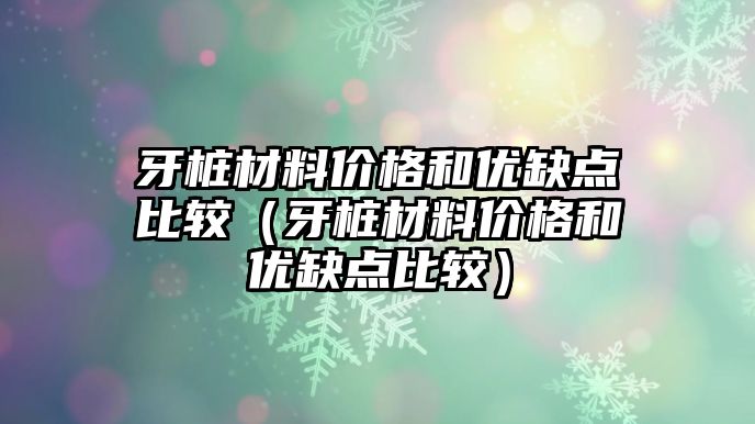 牙樁材料價格和優(yōu)缺點比較（牙樁材料價格和優(yōu)缺點比較）