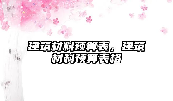 建筑材料預(yù)算表，建筑材料預(yù)算表格
