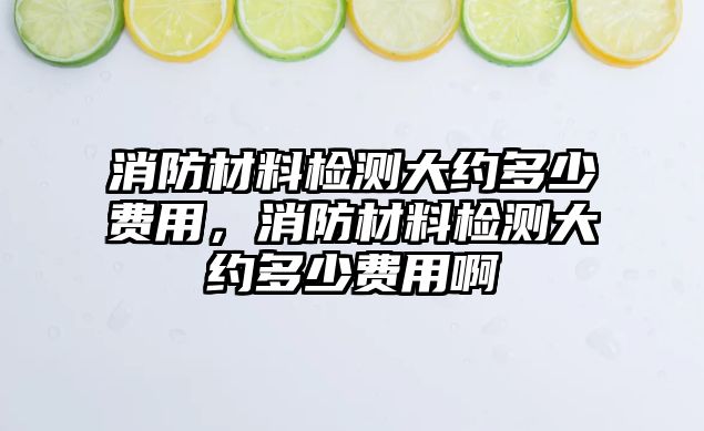 消防材料檢測(cè)大約多少費(fèi)用，消防材料檢測(cè)大約多少費(fèi)用啊