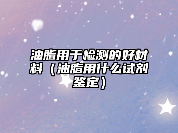 油脂用于檢測的好材料（油脂用什么試劑鑒定）