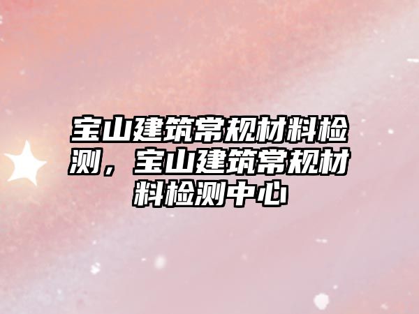 寶山建筑常規(guī)材料檢測(cè)，寶山建筑常規(guī)材料檢測(cè)中心