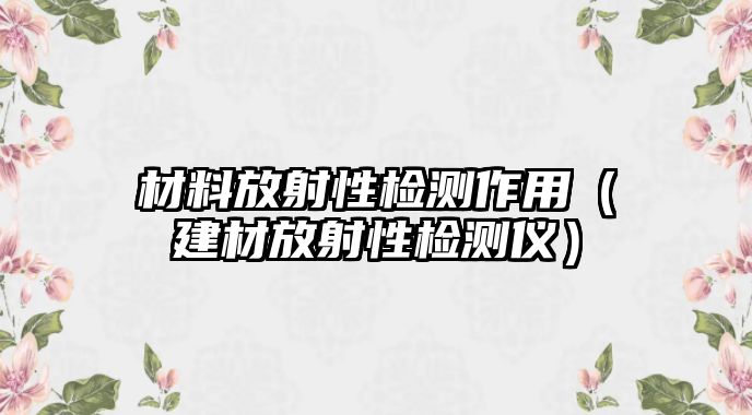 材料放射性檢測作用（建材放射性檢測儀）
