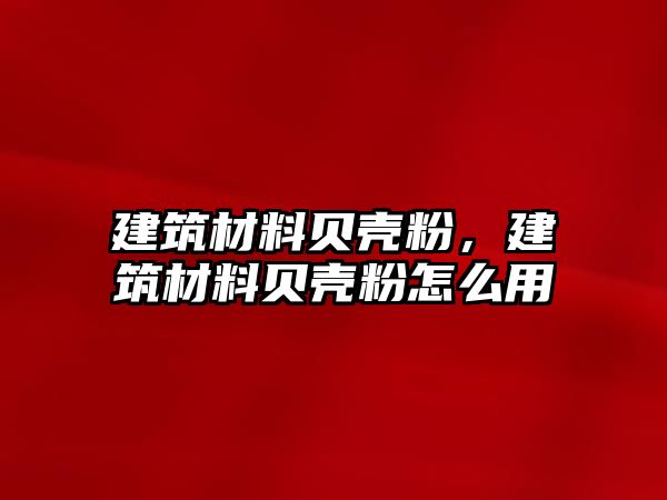 建筑材料貝殼粉，建筑材料貝殼粉怎么用