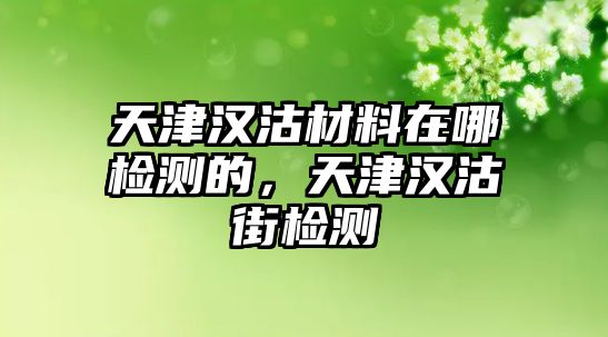天津漢沽材料在哪檢測(cè)的，天津漢沽街檢測(cè)