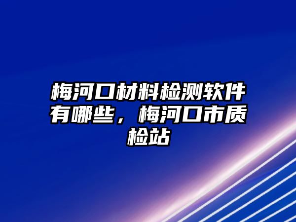 梅河口材料檢測軟件有哪些，梅河口市質(zhì)檢站