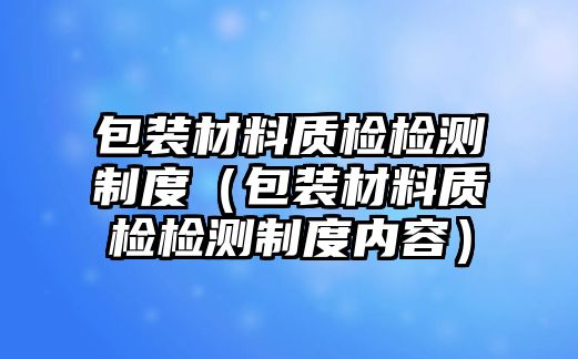 包裝材料質(zhì)檢檢測制度（包裝材料質(zhì)檢檢測制度內(nèi)容）