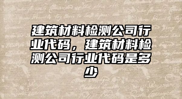 建筑材料檢測公司行業(yè)代碼，建筑材料檢測公司行業(yè)代碼是多少