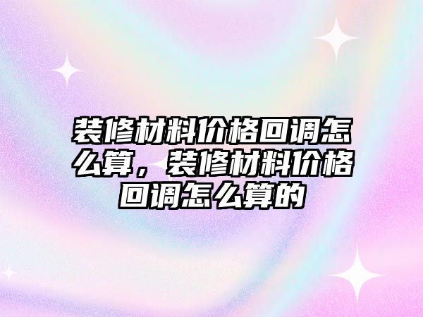 裝修材料價(jià)格回調(diào)怎么算，裝修材料價(jià)格回調(diào)怎么算的