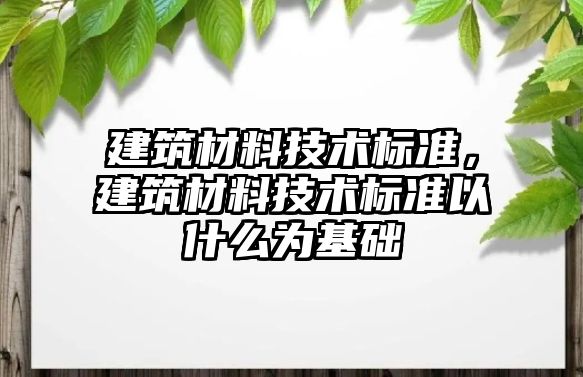 建筑材料技術(shù)標(biāo)準(zhǔn)，建筑材料技術(shù)標(biāo)準(zhǔn)以什么為基礎(chǔ)