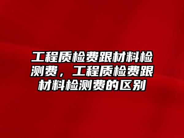 工程質檢費跟材料檢測費，工程質檢費跟材料檢測費的區(qū)別