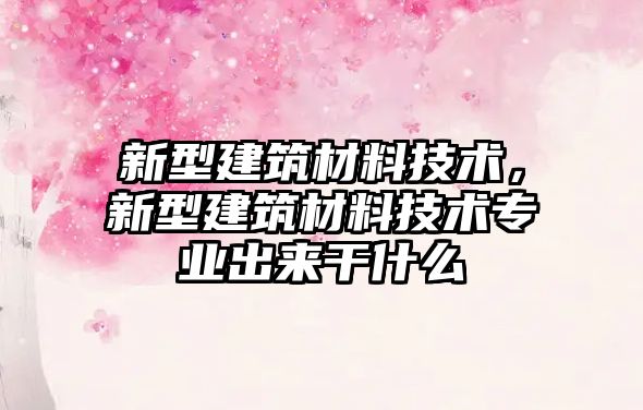 新型建筑材料技術(shù)，新型建筑材料技術(shù)專業(yè)出來干什么