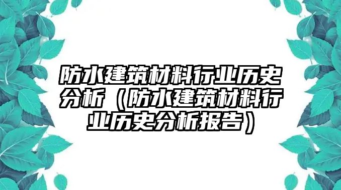 防水建筑材料行業(yè)歷史分析（防水建筑材料行業(yè)歷史分析報(bào)告）
