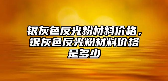 銀灰色反光粉材料價(jià)格，銀灰色反光粉材料價(jià)格是多少