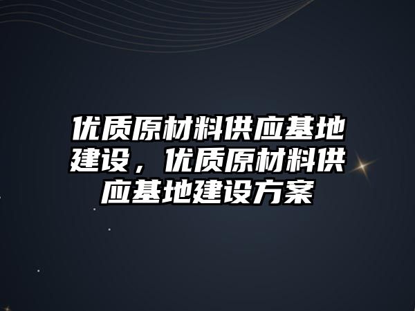 優(yōu)質(zhì)原材料供應(yīng)基地建設(shè)，優(yōu)質(zhì)原材料供應(yīng)基地建設(shè)方案