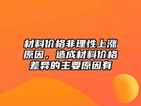 材料價格非理性上漲原因，造成材料價格差異的主要原因有