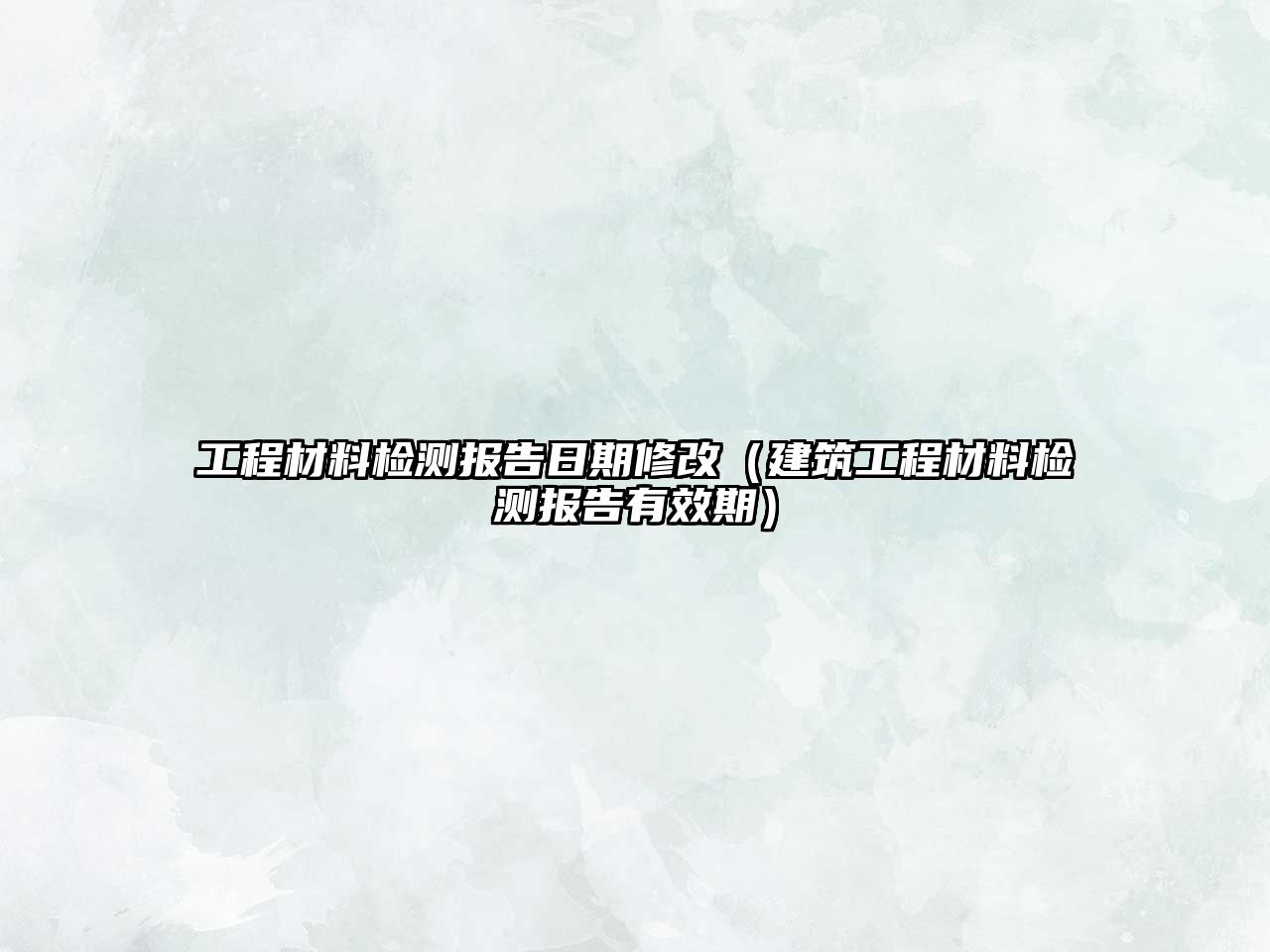 工程材料檢測(cè)報(bào)告日期修改（建筑工程材料檢測(cè)報(bào)告有效期）