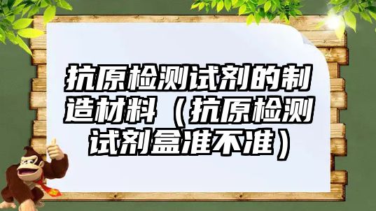 抗原檢測(cè)試劑的制造材料（抗原檢測(cè)試劑盒準(zhǔn)不準(zhǔn)）