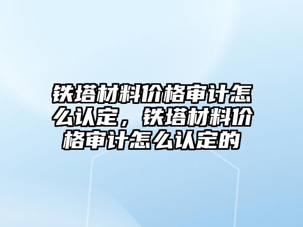 鐵塔材料價(jià)格審計(jì)怎么認(rèn)定，鐵塔材料價(jià)格審計(jì)怎么認(rèn)定的