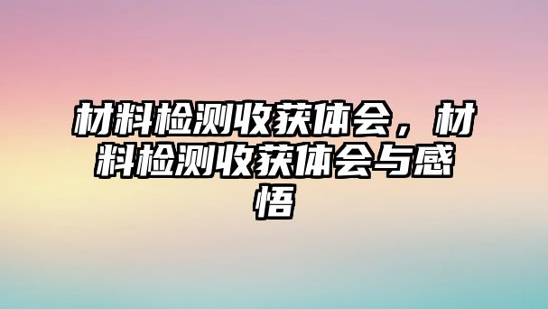 材料檢測收獲體會，材料檢測收獲體會與感悟
