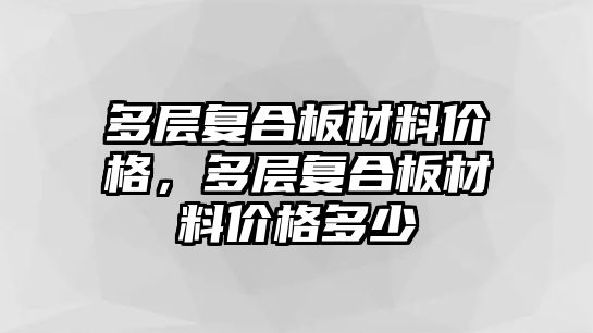 多層復(fù)合板材料價格，多層復(fù)合板材料價格多少