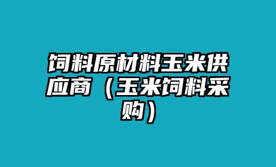 飼料原材料玉米供應(yīng)商（玉米飼料采購）