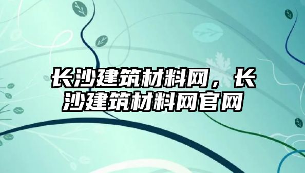 長(zhǎng)沙建筑材料網(wǎng)，長(zhǎng)沙建筑材料網(wǎng)官網(wǎng)