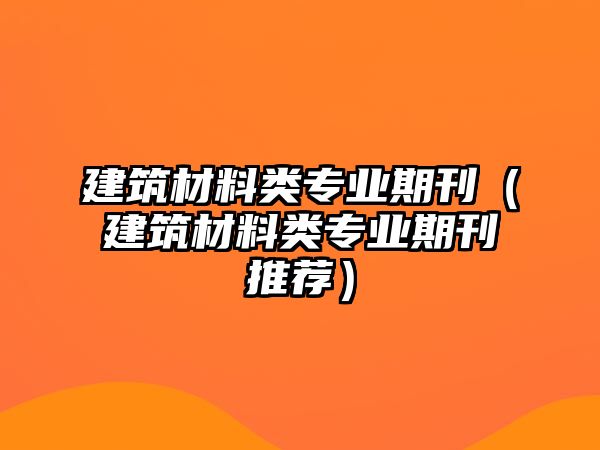 建筑材料類專業(yè)期刊（建筑材料類專業(yè)期刊推薦）