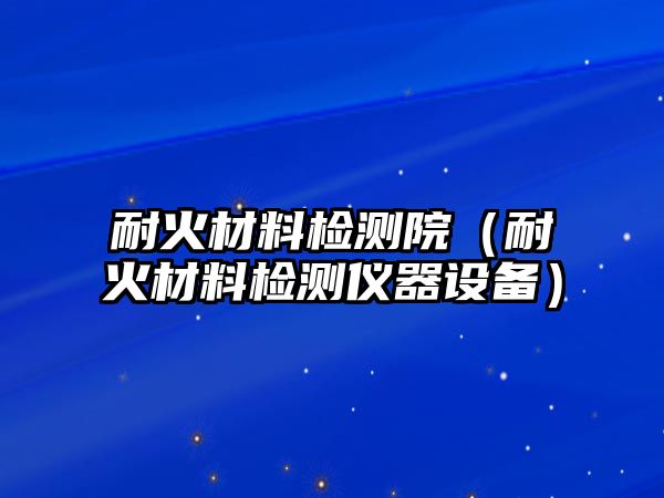 耐火材料檢測(cè)院（耐火材料檢測(cè)儀器設(shè)備）