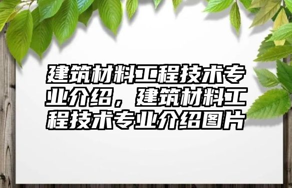 建筑材料工程技術(shù)專業(yè)介紹，建筑材料工程技術(shù)專業(yè)介紹圖片