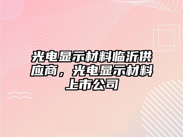 光電顯示材料臨沂供應(yīng)商，光電顯示材料上市公司