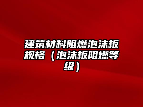 建筑材料阻燃泡沫板規(guī)格（泡沫板阻燃等級(jí)）