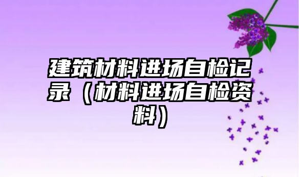 建筑材料進(jìn)場(chǎng)自檢記錄（材料進(jìn)場(chǎng)自檢資料）