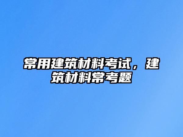 常用建筑材料考試，建筑材料常考題