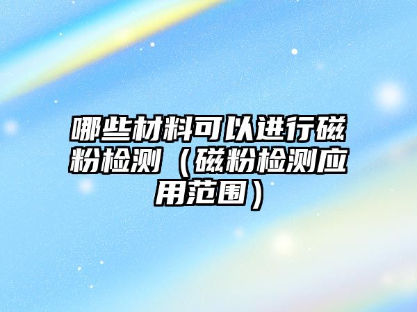 哪些材料可以進行磁粉檢測（磁粉檢測應(yīng)用范圍）