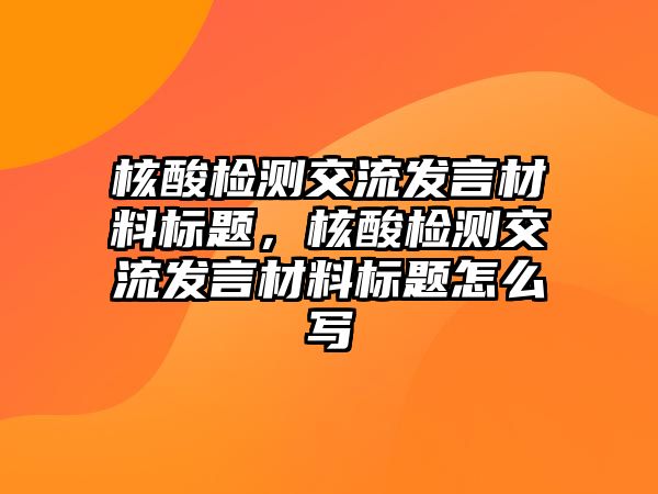 核酸檢測交流發(fā)言材料標題，核酸檢測交流發(fā)言材料標題怎么寫