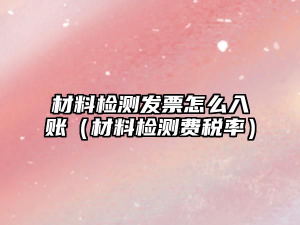 材料檢測發(fā)票怎么入賬（材料檢測費稅率）