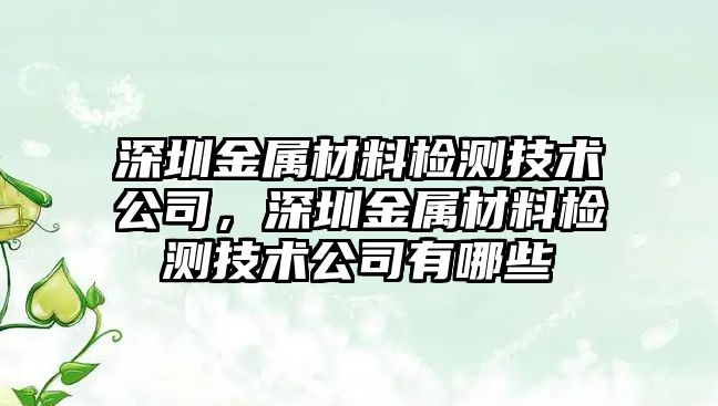 深圳金屬材料檢測技術公司，深圳金屬材料檢測技術公司有哪些