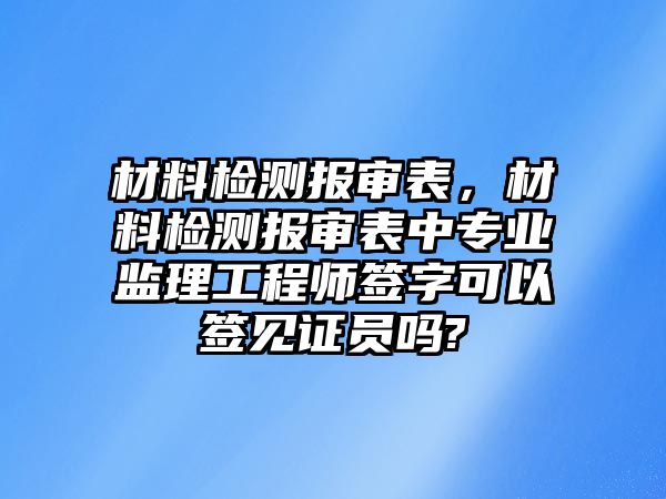 材料檢測(cè)報(bào)審表，材料檢測(cè)報(bào)審表中專業(yè)監(jiān)理工程師簽字可以簽見(jiàn)證員嗎?