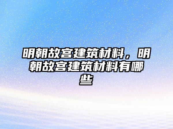 明朝故宮建筑材料，明朝故宮建筑材料有哪些