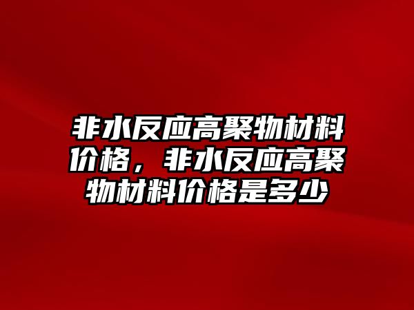 非水反應(yīng)高聚物材料價格，非水反應(yīng)高聚物材料價格是多少