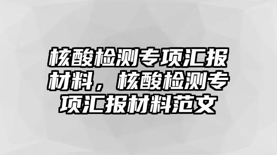 核酸檢測(cè)專項(xiàng)匯報(bào)材料，核酸檢測(cè)專項(xiàng)匯報(bào)材料范文