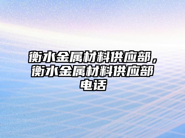 衡水金屬材料供應(yīng)部，衡水金屬材料供應(yīng)部電話