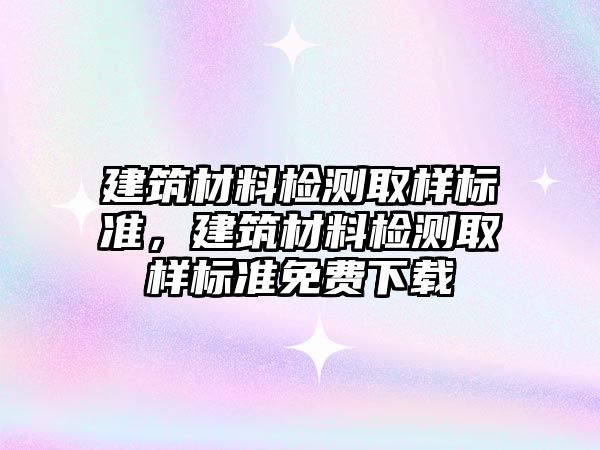 建筑材料檢測取樣標準，建筑材料檢測取樣標準免費下載