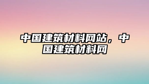 中國(guó)建筑材料網(wǎng)站，中國(guó)建筑材料網(wǎng)