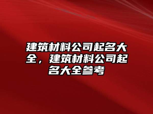 建筑材料公司起名大全，建筑材料公司起名大全參考