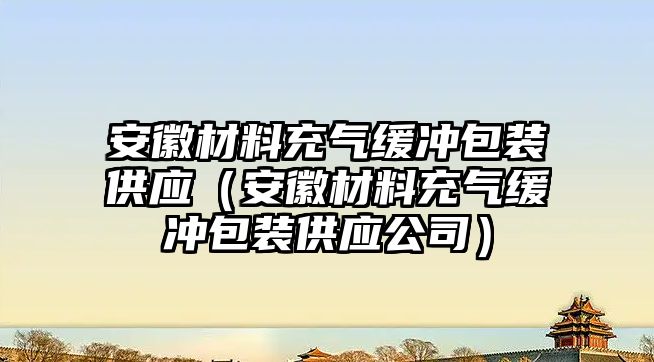 安徽材料充氣緩沖包裝供應(yīng)（安徽材料充氣緩沖包裝供應(yīng)公司）